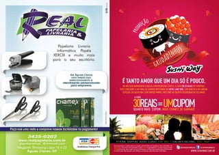 2
NO MÊS DOS NAMORADOS A NOSSA COMEMORAÇÃO É DUPLA. A CADA R$ 30 REAIS EM COMPRAS,
VOCÊ CONCORRE A UM FINAL DE SEMAMA INTEIRINHO NO HOTEL LAKE SIDE, COM DIREITO A UM JANTAR
ESPECIAL DO SUSHI WAY. COM TANTOS MIMOS, VOCÊ NÃO VAI QUERER DESGRUDAR DO SEU AMOR.
WWW.SUSHIWAY.COM.BR
É TANTO AMOR QUE UM DIA SÓ É POUCO.
QUANTO MAIS CUPOM, MAIS CHANCE DE GANHAR!
A CADA
30REAIS=UMCUPOM
Essa promoção é válida para os cupons preenchidos em qualquer loja Sushi Way de
04 a 22/06. O sorteio será realizado no dia 23/06. O ganhador(a) será anunciado no dia
24/06 através do site e redes sociais. Premiação: um final de semana (28 a 30 de junho)
no hotel Lake Side Brasília, com direito a um jantar oferecido pelo Sushi Way. WWW.SUSHIWAY.COM.BR
V I T R I N N I S H O P P I N G ( Á G U A S C L A R A S ) 3 3 8 1 - 8 0 5 1 | C O N J U N T O N A C I O N A L : 3 3 2 7 - 8 0 6 9
NO MÊS DOS NAMORADOS A NOSSA COMEMORAÇÃO É DUPLA. A CADA R$ 30 REAIS EM COMPRAS,
VOCÊ CONCORRE A UM FINAL DE SEMAMA INTEIRINHO NO HOTEL LAKE SIDE, COM DIREITO A UM JANTAR
ESPECIAL DO SUSHI WAY. COM TANTOS MIMOS, VOCÊ NÃO VAI QUERER DESGRUDAR DO SEU AMOR.
WWW.SUSHIWAY.COM.BR
É TANTO AMOR QUE UM DIA SÓ É POUCO.
QUANTO MAIS CUPOM, MAIS CHANCE DE GANHAR!
A CADA
30REAIS=UMCUPOM
Essa promoção é válida para os cupons preenchidos em qualquer loja Sushi Way de
04 a 22/06. O sorteio será realizado no dia 23/06. O ganhador(a) será anunciado no dia
24/06 através do site e redes sociais. Premiação: um final de semana (28 a 30 de junho)
no hotel Lake Side Brasília, com direito a um jantar oferecido pelo Sushi Way. WWW.SUSHIWAY.COM.BR
V I T R I N N I S H O P P I N G ( Á G U A S C L A R A S ) 3 3 8 1 - 8 0 5 1 | C O N J U N T O N A C I O N A L : 3 3 2 7 - 8 0 6 9
NO MÊS DOS NAMORADOS A NOSSA COMEMORAÇÃO É DUPLA. A CADA R$ 30 REAIS EM COMPRAS,
VOCÊ CONCORRE A UM FINAL DE SEMAMA INTEIRINHO NO HOTEL LAKE SIDE, COM DIREITO A UM JANTAR
ESPECIAL DO SUSHI WAY. COM TANTOS MIMOS, VOCÊ NÃO VAI QUERER DESGRUDAR DO SEU AMOR.
WWW.SUSHIWAY.COM.BR
É TANTO AMOR QUE UM DIA SÓ É POUCO.
QUANTO MAIS CUPOM, MAIS CHANCE DE GANHAR!
A CADA
30REAIS=UMCUPOM
Essa promoção é válida para os cupons preenchidos em qualquer loja Sushi Way de
04 a 22/06. O sorteio será realizado no dia 23/06. O ganhador(a) será anunciado no dia
24/06 através do site e redes sociais. Premiação: um final de semana (28 a 30 de junho)
no hotel Lake Side Brasília, com direito a um jantar oferecido pelo Sushi Way. WWW.SUSHIWAY.COM.BR
V I T R I N N I S H O P P I N G ( Á G U A S C L A R A S ) 3 3 8 1 - 8 0 5 1 | C O N J U N T O N A C I O N A L : 3 3 2 7 - 8 0 6 9
 