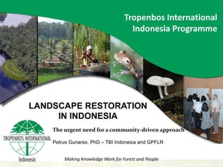 Tropenbos International
                                     Indonesia Programme




LANDSCAPE RESTORATION
     IN INDONESIA
    The urgent need for a community-driven approach

    Petrus Gunarso, PhD – TBI Indonesia and GPFLR


        Making Knowledge Work for Forest and People
 