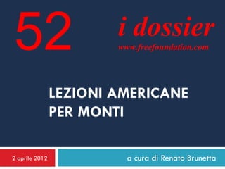 52                      i dossier
                        www.freefoundation.com




                LEZIONI AMERICANE
                PER MONTI

2 aprile 2012             a cura di Renato Brunetta
 