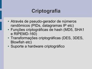Criptografia
●   Através de pseudo-gerador de números
    randômicos (PIDs, datagramas IP etc)
●   Funções criptográficas de hash (MD5, SHA1
    e RIPEMD-160)
●   Transformações criptográficas (DES, 3DES,
    Blowfish etc)
●   Suporte a hardware criptográfico
 