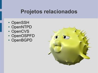 Projetos relacionados
●   OpenSSH
●   OpenNTPD
●   OpenCVS
●   OpenOSPFD
●   OpenBGPD
 