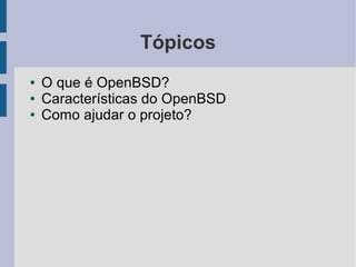 Tópicos
●   O que é OpenBSD?
●   Características do OpenBSD
●   Como ajudar o projeto?
 