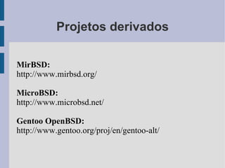 Projetos derivados

MirBSD:
http://www.mirbsd.org/

MicroBSD:
http://www.microbsd.net/

Gentoo OpenBSD:
http://www.gentoo.org/proj/en/gentoo-alt/
 