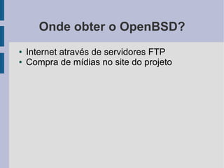 Onde obter o OpenBSD?
●   Internet através de servidores FTP
●   Compra de mídias no site do projeto
 
