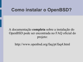Como instalar o OpenBSD?



A documentação completa sobre a instalação do
OpenBSD pode ser encontrada no FAQ oficial do
                  projeto:

    http://www.openbsd.org/faq/pt/faq4.html
 