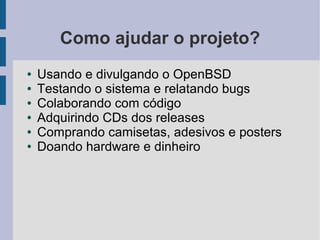 Como ajudar o projeto?
●   Usando e divulgando o OpenBSD
●   Testando o sistema e relatando bugs
●   Colaborando com código
●   Adquirindo CDs dos releases
●   Comprando camisetas, adesivos e posters
●   Doando hardware e dinheiro
 