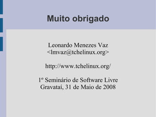 Muito obrigado

   Leonardo Menezes Vaz
   <lmvaz@tchelinux.org>

  http://www.tchelinux.org/

1º Seminário de Software Livre
 Gravataí, 31 de Maio de 2008
 