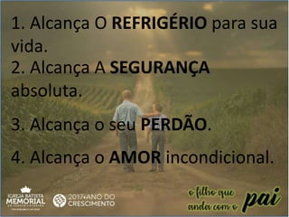 1. Alcança O REFRIGÉRIO para sua
vida.
2. Alcança A SEGURANÇA
absoluta.
3. Alcança o seu PERDÃO.
4. Alcança o AMOR incondicional.
 