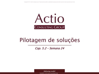 Copyright © 2016 Actio Consulting Group
Pilotagem de soluções
Cap. 5.2 – Semana 24
 