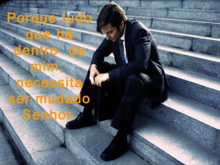 Porque tudo
  que há
 dentro de
   mim,
 necessita
ser mudado
  Senhor.
 