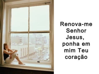 Renova-me
  Senhor
  Jesus,
 ponha em
  mim Teu
  coração
 