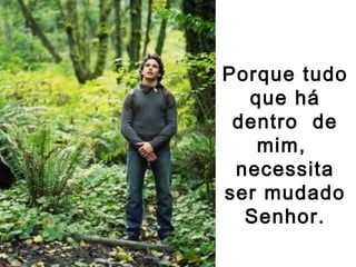 Porque tudo
  que há
 dentro de
   mim,
 necessita
ser mudado
  Senhor.
 