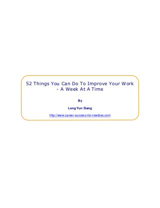 52 Things You Can Do To Improve Your Work
- A Week At A Time
By
Long Yun Siang
http://www.career-success-for-newbies.com
 