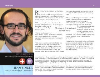 É çéÉåK _É ÑäÉñáÄäÉK _É däçÄ~äK
“Those who want to manage projects in a
globalized world should consider being open to
international opportunities and flexible to work
across company and country cultures.
“When I received a phone call at five in the
morning inviting me to quit a permanent job in
Brazil and move to a three-
month contract in Portugal,
I did not hesitate.
“After twenty-two years of
living abroad, I do not regret having taken the
same open attitude when I had other
opportunities to move across companies and
countries.
“With every move I needed to be flexible and
learn from the new teams, colleagues and
managers about the company and country
cultures. It took time and effort to learn new
languages, understand local accents, and
discover formal and informal rules. Work across
continents also required flexible hours in order
to cope with different time zones and working
days.
“Global project managers must make innovative
uses of communication technologies and
constantly adapt to new methods of
collaboration and learning styles, leadership
techniques, and organizational structures.
Companies increasingly build
on this openness and
flexibility in order to be closer
to local markets, to reduce
group-thinking and increase
innovation, and to access qualified material and
human resources that are spread across
geographies.
“At a personal level, my openness and flexibility
were rewarded with a better understanding of
individual differences, an increased respect of
preferences that I do not share, and the
learning on how to foster diversity in my work
and personal lives.”
“Be open to international
opportunities.”
dbq ql hklt gb^k
http://www.globalprojectmanagement.org
gb^k _fkabo
pbkflooCa molgb`q j^k^dbo
Jean always had a strong passion for project management theory and practice. He spent the last twenty-five
years managing IS, IT, infrastructure and R&D programs and projects. When he is not managing projects, he
is also a lecturer on project management, delivering presentations to global congresses, teaching at the
University of Fribourg (iimt - Switzerland) and giving guest lectures at Norges teknisk-naturvitenskapelige
universitet (NTNU - Norway) and Southampton University.
In his spare time, besides writing his bio in third-person, Jean also writes inspiring academic papers, award-
winning books and incredibly interesting book chapters. Just take a look into Global Project Management
(Gower, 2007) and The Gower Handbook of People in Project Management (Gower, 201 3) and write to him if
you disagree with his humbleness.
_
FIND YOURSELF 45
 