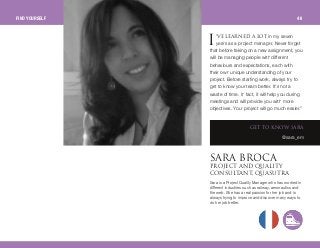 p^o^ _ol`^molgb`q ^ka nr^ifqv
`lkpriq^kqI nr^prqo^
dbq ql hklt p^o^
@sara_em
Sara is a Project Quality Manager who has worked in
different industries such as railway, aeronautics and
the web. She has a real passion for her job and is
always trying to improve and discover many ways to
do her job better.
'sb ib^okba ^ ilq in my seven
years as a project manager. Never forget
that before taking on a new assignment, you
will be managing people with different
behaviours and expectations, each with
their own unique understanding of your
project. Before starting work, always try to
get to know your team better. It's not a
waste of time. In fact, it will help you during
meetings and will provide you with more
objectives. Your project will go much easier.”
f
FIND YOURSELF 46
 