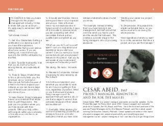 k loaboto help you break
through into the project
management industry, I’d like
to share with you an acronym.
It’s really easy to remember: GET
HIRED.
“Let’s break it down!
“1 . Get Your Credentials: Getting a
certification or a diploma, even if
you have little experience,
demonstrates that you are serious
about your career. If you are
starting out, I recommend you
look into the CAPM certification by
the PMI.
“2. Earn Trust: Be trustworthy in all
that you do, both at school,
among friends, and especially at
work.
“3. Three to Tango: It takes three
to find a job in any field: you, the
employer, and a ‘connector’.
Many people find jobs because of
a friend of a friend. Expand your
network so you can have a large
pool of these loose connections
who know of you.
“4. Help People: Project managers
have a unique skill set that allows
them to get things done. This
puts you in a position where you
can help people with their
projects. Offer your help, either
with projects within your company,
or formally as a volunteer in an
organization.
“5. Innovate and Impress: Here is
some good news—you’re special
and unique. Here is the bad
news—so is everybody else. In
today’s world of conformity, it pays
off to innovate to impress, since
you are competing with other
candidates that are just as
qualified and competent as you
are.
“What can you do to set yourself
apart? Can you blog about your
experience as you start your
career? Can you work your loose
connections to get a local project
featured in the press? Can you try
and speak at your local project
management networking event?
“Be daring. Be weird. Innovate.
“6. Research Companies: Instead
of applying for jobs randomly, do
this instead:
“Find a few companies in your
area that you would like to work
for and focus on getting in their
door, regardless of position. What
do you think would impress a
hiring manager more? An
applicant that just wants a job, or
one that is eager to work in their
company because of their values
and excellence?
“7. Exemplify: When applying for
work and presenting yourself to an
employer, focus on concrete
examples of what you have done
instead of abstracts ideas of what
you know.
“For example, instead of telling
them you have training in risk
management, tell them about that
one time when you had to use it
and the results that followed. This
creates a concrete image in the
hiring manager’s mind of you being
awesome.
“Starting your career is a project.
Treat it as such!
“8. Decompose...this project into
smaller, actionable items, so you
will know what to do during the
whole process.
“And regardless of what you want
to do in life, remember that life is a
project, and you are the manager.”
dbq ql hklt `bp^o
@pm4tm
http://pmforthemasses.com
`bp^o^_bfaI mjm
molgb`q j^k^dboI objlkqb`e
^ka mj cloqeb j^ppbp
Cesar Abeid, PMP, is a project manager, podcaster, and public speaker. As the
Project Manager for Remontech since 2004, Cesar managed and executed
projects in Canada, the US, Brazil, and Peru. He is the host and producer of the
popular Project Management for the Masses Podcast, and the multiple award-
winning Construction Industry Podcast. Cesar speaks and writes on the topics
of project management, personal productivity, and simplifying project
management so all - project managers or not - can learn how to get things done.
f
FIND YOUR JOB 4
 