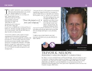 eb _bpq ^asf`b I ever received as a
PM came (fortunately) early in my career.
As I started digging in to my first
projects, my boss came to me one day and
said, ‘Treat it like it's yours’.
Treat the project as if it were
your company, not just a
small part of a larger pie.
Treat it like it's your
checkbook, your money on
the line, like a delay will
impact your profitability (and subsequently your
livelihood), and like a budget overage will come
out of your pocket. That mindset will help you
stay focused, and stay aware.
“One of the problems with projects in larger
organizations is that there's sometimes a
cushion; if you go over budget the company will
just absorb it. Unfortunately, while this cushion
provides some level of safety, it also leads to
some poor management practices. The belief
that the ‘budget’ isn’t really all there is, or that
there’s always ‘a little more time’, means that
you don’t have to be quite as rigorous in your
management.
“This goes beyond just budgets and schedules.
Treating the project as if it’s your company is
going to affect who you deal with your vendors
and suppliers, your co-workers, your superiors.
You’ll be looking at how your
management affects your
reputation, and that of your
company. This continued
focus will also cause your
skills to develop faster. By
looking at things as if their
yours you’re going to find both your hard and
soft skills improving far faster than those PM’s
who are simply manning to ‘cost, schedule,
scope’.
“Treating every project like it’s your own
business will make sure you pay attention to
what matters.”
“Treatthe projectasif it
were yourcompany.”
dbq ql hklt qobslo
@trevorknelson
http://linkedin.com/in/trevorknelson
qobslohK kbiplkmobpfabkqI kbiplk molgb`q `lkpriqfkd
Mr. Nelson is an accomplished Project and Program Manager, with over twenty-five years
of experience managing multiple projects and programs. His experience includes design,
construction, non-profit, and IT projects. Certified as a PMP by PMI, IPMA-C by asapm
(IPMA-USA), and PMD Pro Level 2 by PM4NGOs, he currently serves as Chair of
PM4NGOs (Project Management for Non-government Organizations) and is a former Vice
President of asapm (IPMA-USA).
q
FIND YOURSELF 54
 