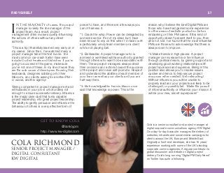 dbq ql hklt `li^
@franklypm
http://www.kw-digital.com
k qeb j^glofqv of cases, the project
manager is rarely the line manager of the
project team. As a result, project
management often involves quietly influencing
the actions of others without any direct
authority.
“This is a tip I thankfully learned very early on in
my career. Since then, I’ve watched many a
project manager fall at the first hurdle. The
most common car-crash traits I have seen
include Control Freaks and Ostriches. If you’re
going to succeed in this game, make sure
you’re not one of these. In my line of work they
are the sole cause of developers throwing their
keyboards, designers sobbing onto their
Wacoms, and clients asking for another PM –
or worse, another agency!
“Being competent in project management and
enthusiastic in your job is unfortunately not
enough to ensure successful delivery. Influence
is the magic pixie dust that turns capable
project leadership, into great project leadership.
The ability to gently persuade and influence the
behaviour of others is a very effective form of
power to have, and there are a few ways you
can of harness it.
“1 . Crack the whip: Power can be delegated by
someone senior. It’s not my ideal, but I have
been known to rely on this when I‘m faced with
a particularly unruly team member or a client
who’s not playing ball.
“2. Be likeable: A project manager who is
admired or well-liked will have authority granted
through others who want to be associated with
them. These project managers always direct
their decisions and actions toward the success
of the project and never self-promote. Respect
and understand the abilities of each member of
your team as well as your clients and you are
half-way there.
“3. Be knowledgeable: Francis Bacon once
said that knowledge is power. This is the
reason why I believe the best Digital PMs are
those who have had gained some experience
in other areas of website production before
embarking on their PM career. If this kind of
opportunity doesn’t present itself to you, then
all is not lost. I’ve found that the most influential
PM’s are those who acknowledge that there is
always room to improve.
“4. Make friends in high places: A project
manager can increase his or her influence
through political means, by gaining support and
developing good working relationships with
project sponsors and superiors. Being in this
position also allows you to resolve issues
quicker and tends to help secure project
resources when needed. Get networking!
Without influence, you will be unable to
properly lead and your projects are likely to be
challenged, or possibly fail. Make the pursuit
of informal authority or influence your mission. It
will be your new, secret superpower!”
Cola is a senior consultant and project manager at
digital corporate communications agency KW Digital.
On a day-to-day basis she manages the delivery of
websites, intranets and social media campaigns for
clients across the UK, Europe and Middle East.
Originally a front-end developer, she has 1 6 years’
experience working with some of the UK’s leading
corporate comms agencies. A regular contributor to
global discussion and debate on digital project
delivery, Cola’s long-running “Digital PM Daily News”
on Twitter has quite a following.
f
`li^ of`ejlkapbkflomolgb`q j^k^dboL
afdfq^i `lkpriq^kq
ht afdfq^i
FIND YOURSELF 57
 