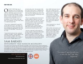 k jv sbovfirst day of
university one of the lecturers
explained to the students that
over the next three years we would
gain foundational knowledge in many
areas, enough to get an idea of which
areas we could specialize in but not
enough to be an expert in any on
completion of the course. She was
right, but naturally, over the three years
I completely forgot that.
“Thus when I graduated I assumed I
would walk into a job—but that’s not
what happened. What transpired was
around sixty job applications and only
a handful of interviews. I was aiming
too high.
“I expected to get a job as a project
manager. Instead, I slowly realized this
was unlikely to happen with zero
commercial experience. So, instead, I
took a job in a digital agency in a
content entry role—the lowest of the
low. But by this point I’d realized that
sometimes this was how it has to be
done and that ‘getting your foot in the
door’ is the very first critical step when
fresh out of school.
“Once in a professional environment I
quickly realized, despite my recent
graduation and good grades, just how
out of my depth I was and how little I
actually knew. So I sat, worked hard
and professionally, but most
importantly of all, I watched and
listened to absolutely everything the
experienced people said and did.
“I sat and watched until, slowly but
surely, I began to feel part of the team
and able to make suggestions on
certain processes. Over time I was
able to implement some small tweaks
to processes that had positive results.
This earned me a small amount of
trust. With that trust I found
that I had a little bit more
freedom and confidence to
get involved in other areas
of the business, helping
out anyone I could where
possible and always trying
to improve things. I saw
even more trust come my
way, along with a little bit
of respect.
“From that point on, I found
a snowball effect.
“Be humble, be honest, work
hard and you’ll get the trust,
respect and confidence to
step up a level. No matter
how high you climb in an
organization, always
follow this cycle and you
you'll do just fine.”
p^j _^okbpabsbilmjbkq qb^j j^k^dboI @dil_^iabs
dbq ql hklt p^j
@thesambarnes
http://www.thesambarnes.com
Sam Barnes is the Development Team Manager at globaldev. After receiving his BA in Web and eBusiness
Computing, Sam spent two years as a front-end developer before moving into digital project management at
various agencies. Sam has delivered projects of all sizes for clients including Nokia, Dell, Zebra, BBC and
Oracle before his two years as a Web Project Manager at globaldev. Sam is a Certified Scrum Product Owner,
has written for Smashing Magazine, was published this year in the Gower Handbook of People in Project
Management and speaks at various digital project management events.
““II aassssuummeeddII wwoouullddwwaallkk iinnttoo
aa jjoobb,, bbuutttthhaatt''ss nnoottwwhhaatt
hhaappppeenneedd..””
l
FIND YOUR JOB 6
 