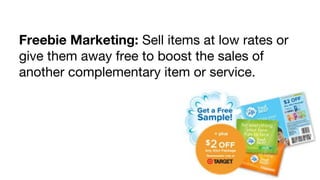 Freebie Marketing: Sell items at low rates or
give them away free to boost the sales of
another complementary item or service.

 
