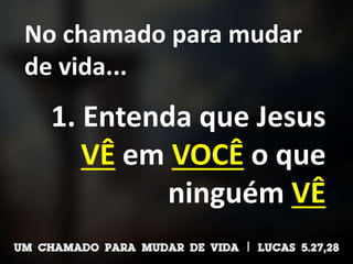 No chamado para mudar
de vida...
1. Entenda que Jesus
VÊ em VOCÊ o que
ninguém VÊ
 