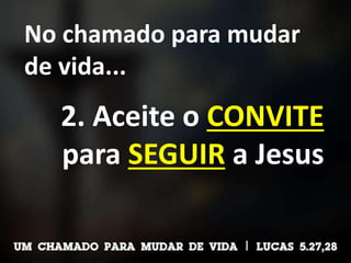 No chamado para mudar
de vida...
2. Aceite o CONVITE
para SEGUIR a Jesus
 