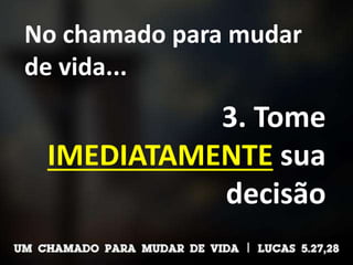 No chamado para mudar
de vida...
3. Tome
IMEDIATAMENTE sua
decisão
 