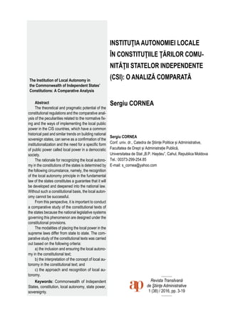 3
The Institution of Local Autonomy in
the Commonwealth of Independent States’
Constitutions: A Comparative Analysis
Abstract
The theoretical and pragmatic potential of the
constitutional regulations and the comparative anal-
ysis of the peculiarities related to the normative ﬁx-
ing and the ways of implementing the local public
power in the CIS countries, which have a common
historical past and similar trends on building national
sovereign states, can serve as a conﬁrmation of the
institutionalization and the need for a speciﬁc form
of public power called local power in a democratic
society.
The rationale for recognizing the local autono-
my in the constitutions of the states is determined by
the following circumstance, namely, the recognition
of the local autonomy principle in the fundamental
law of the states constitutes a guarantee that it will
be developed and deepened into the national law.
Without such a constitutional basis, the local auton-
omy cannot be successful.
From this perspective, it is important to conduct
a comparative study of the constitutional texts of
the states because the national legislative systems
governing this phenomenon are designed under the
constitutional provisions.
The modalities of placing the local power in the
supreme laws differ from state to state. The com-
parative study of the constitutional texts was carried
out based on the following criteria:
a) the inclusion and ensuring the local autono-
my in the constitutional text;
b) the interpretation of the concept of local au-
tonomy in the constitutional text; and
c) the approach and recognition of local au-
tonomy.
Keywords: Commonwealth of Independent
States, constitution, local autonomy, state power,
sovereignty.
INSTITUŢIA AUTONOMIEI LOCALE
ÎN CONSTITUŢIILE ŢĂRILOR COMU-
NITĂŢII STATELOR INDEPENDENTE
(CSI): O ANALIZĂ COMPARATĂ
Sergiu CORNEA
Sergiu CORNEA
Conf. univ. dr., Catedra de Științe Politice și Administrative,
Facultatea de Drept și Administrație Publică,
Universitatea de Stat „B.P. Hașdeu”, Cahul, Republica Moldova
Tel.: 00373-299-254.85
E-mail: s_cornea@yahoo.com
Revista Transilvană
de Ştiinţe Administrative
1 (38) / 2016, pp. 3-19
 