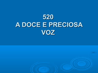 520520
A DOCE E PRECIOSAA DOCE E PRECIOSA
VOZVOZ
 