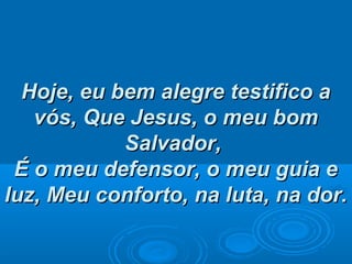 Hoje, eu bem alegre testifico aHoje, eu bem alegre testifico a
vós,vós, Que Jesus, o meu bomQue Jesus, o meu bom
Salvador,Salvador,
É o meu defensor, o meu guia eÉ o meu defensor, o meu guia e
luz,luz, Meu conforto, na luta, na dor.Meu conforto, na luta, na dor.
 