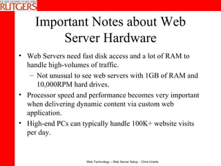 Important Notes about Web Server Hardware Web Servers need fast disk access and a lot of RAM to handle high-volumes of traffic. Not unusual to see web servers with 1GB of RAM and 10,000RPM hard drives. Processor speed and performance becomes very important when delivering dynamic content via custom web application. High-end PCs can typically handle 100K+ website visits per day. 