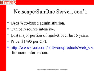 Netscape/SunOne Server, con’t. Uses Web-based administration.  Can be resource intensive.  Lost major portion of market over last 5 years. Price: $1495 per CPU http://wwws.sun.com/software/products/web_srvr/home_web_srvr.html  for more information. 