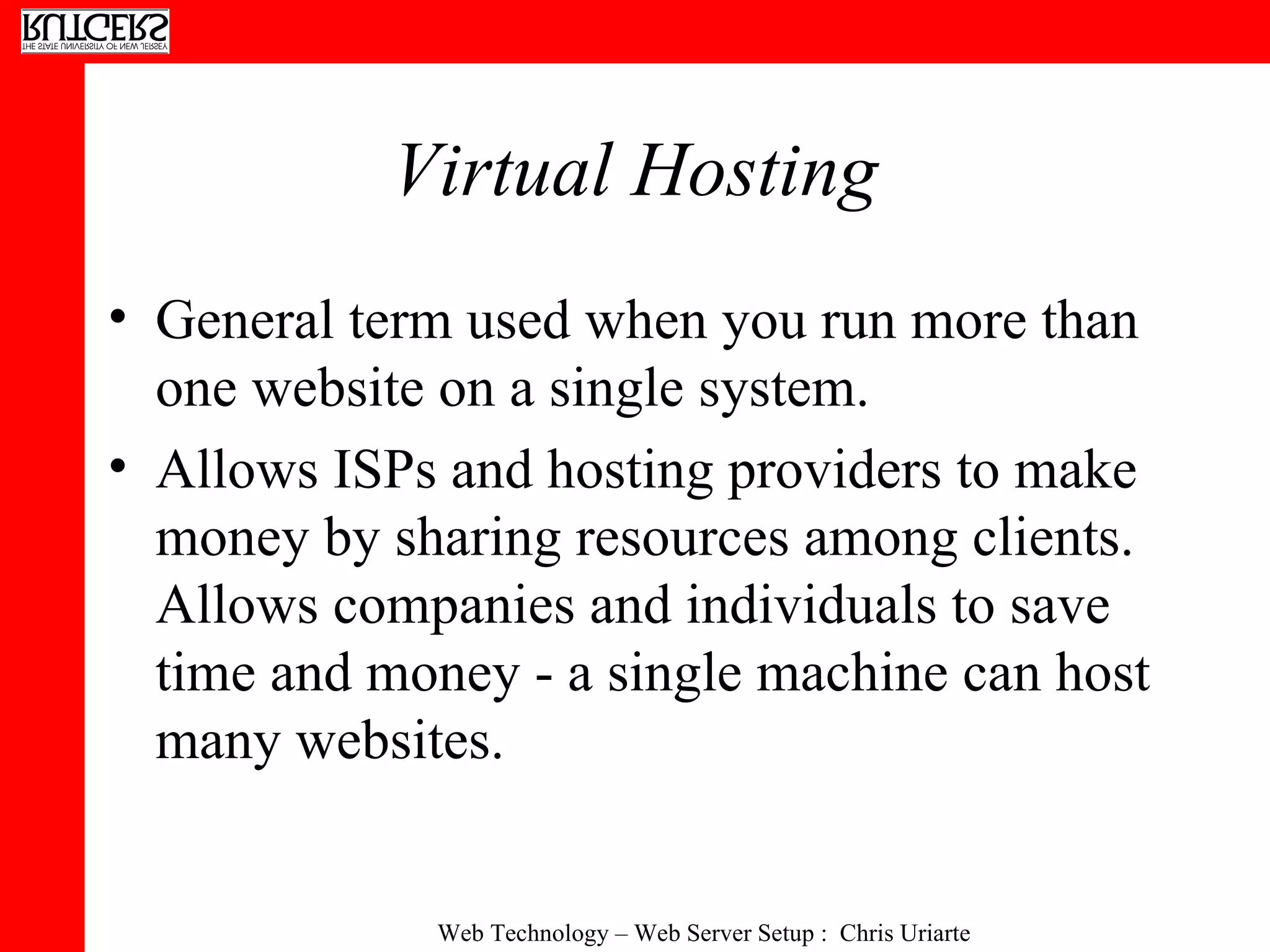 Virtual Hosting General term used when you run more than one website on a single system. Allows ISPs and hosting providers to make money by sharing resources among clients.  Allows companies and individuals to save time and money - a single machine can host many websites. 