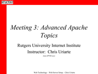 Meeting 3: Advanced Apache Topics Rutgers University Internet Institute Instructor:  Chris Uriarte (non IPVH exc) 