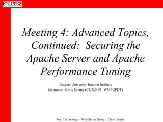 Meeting 4: Advanced Topics, Continued:  Securing the Apache Server and Apache Performance Tuning Rutgers University Internet Institute Instructor:  Chris Uriarte (CU520-03- WMPUPDT) 