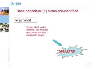Base conceitual (1) Visão pré-científica  Perigo natural DESASTRE   Imprevisível, poder enorme, não há nada que possa ser feito, castigo de Deus? 
