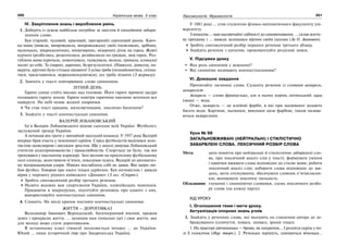 200 Українська мова. 5 клас200 201201Лексикологія. Фразеологія
IV. Закріплення знань і вироблення умінь
1. Доберіть із дужок найбільш потрібне за змістом й емоційним забарв-
ленням слово.
Був (гарний, чудовий, красивий, прегарний) серпневий ранок. Квоч-
ка-мама (вивела, випроводила, випроводжала) своїх (невеликих, дрібних,
маленьких, мікроскопічних, мініатюрних, мізерних) діток на город. Жовті
курчата (розбіглись, розкотилися, розійшлися) по грядках, мов горох. Роз-
гублена мама (кричала, лементувала, галасувала, волала, гримала, кликала)
малят до себе. Та (марно, даремно, безрезультатно). (Навколо, довкола, на-
вкруги, кругом) було стільки цікавого! З усіма треба (познайомитися, спізна-
тися, представитися, відрекомендуватися), усе треба пізнати (З журналу).
2. Замініть у тексті повторюване слово синонімом.
ЛІТНІЙ ДЕНЬ
Гаряче сонце стоїть високо над головою. Його гарячі промені щедро
поливають гарячу землю. Гаряче повітря гарячими хвилями затопило все
навкруги. На небі немає жодної хмаринки.
Чи став текст кращим, милозвучнішим, лексично багатшим?
3. Знайдіть у тексті контекстуальні синоніми.
ВАЛЕРІЙ ЛОБАНОВСЬКИЙ
Ім’я Валерія Лобановського відоме сьогодні всій Україні. Футболіст,
заслужений тренер України.
А починав він грати у звичайній шкільній команді. У 1957 році Валерій
вперше брав участь у чемпіонаті країни. Серед футболістів виділявся золо-
тистою шевелюрою і високим зростом. Ще у школі дивував Лобановський
учителів цілеспрямованістю і працелюбністю. Спортзалу не було, так він
тренувався у шкільному коридорі. Зате весною на просохлому футбольному
полі хлопець, жонглюючи м’ячем, показував чудеса. Валерій до автоматиз-
му відпрацьовував удари. Ніяких послаблень собі не давав. Він щиро лю-
бив футбол. Говорив про нього тільки серйозно. Був оптимістом і завжди
вірив у перемогу рідного київського «Динамо» (З газ. «Спорт»).
Зробіть синтаксичний розбір третього речення.
Назвіть відомих вам спортсменів України, олімпійських чемпіонів.
Працюючи в мікрогрупах, підготуйте розповідь про одного з них,
використовуйте контекстуальні синоніми.
4. Спишіть. На місці крапок поставте контекстуальні синоніми.
ЖИТТЯ — ДОРОГОВКАЗ
Володимир Іванович Вернадський, багатогранний вчений, прожив
довге і прекрасне життя. … залишив нам геніальні ідеї і своє життя, яке
для молоді може стати дороговказом.
В останньому класі гімназії посилюється інтерес … до України.
Юний … пише історичний твір про Закарпатську Україну.
У 1881 році … став студентом фізико-математичного факультету уні-
верситету.
З юнацтва … мав надзвичайні здібності до самовиховання. … склав життє-
ву програму і … завжди залишався вірним своїм ідеалам (За О. Апанович).
Зробіть синтаксичний розбір першого речення третього абзацу.
Знайдіть речення з цитатою, прокоментуйте розділові знаки.
V. Підсумки уроку
Яка роль синонімів у мовленні?
Які синоніми називають контекстуальними?
VI. Домашнє завдання
Прочитайте таємниці слова. Складіть речення із словами акварель,
аквареліст.
Акварель — слово французьке, але в ньому корінь латинський: aqua
(аква) — вода.
Отже, акварель — це клейові фарби, в які при малюванні додають
багато води. Картини, малюнки, виконані цією фарбою, також назива-
ються акварелями.
Урок № 98
ЗАГАЛЬНОВЖИВАНІ (НЕЙТРАЛЬНІ) І СТИЛІСТИЧНО
ЗАБАРВЛЕНІ СЛОВА. ЛЕКСИЧНИЙ РОЗБІР СЛОВА
Мета: дати поняття про нейтральні й стилістично забарвлені сло-
ва, про лексичний аналіз слів у тексті; формувати уміння
і навички вживати слова відповідно до стилю мови; робити
лексичний аналіз слів; добирати слова відповідно до зав-
дань, мети спілкування; збагачувати словник п’ятикласни-
ків; виховувати лексичну пильність.
Обладнання: тлумачні і синонімічні словники, схема лексичного розбо-
ру слова (на кожну парту).
ХІД УРОКУ
І. Оголошення теми і мети уроку.
Актуалізація опорних знань учнів
1. Знайдіть у реченнях слова, які вказують на ставлення автора до зо-
бражуваного (співчуття, повага, зневага, іронія тощо).
1. На тракторі дівчинонька — брови, як шнурочок… І розлігся скрізь у по-
лі її голосочок (Нар. творч.). 2. Рученьки терпнуть, злипаються віченьки…
 