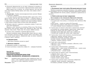 214 Українська мова. 5 клас214 215215Лексикологія. Фразеологія
2. Розподіліть фразеологізми на дві групи: нейтральні й емоційно за-
барвлені. Складіть по два речення з фразеологізмами кожної групи.
Ворон ворону ока не виклює; аж за живіт береться; мов ґаву ков-
тнув; світоч правди; Кобзар народу; дати ляща; голос правди; катюзі —
по заслузі.
3. «Розумне перо». З’ясуйте значення фразеологізмів у реченні. Виправ-
те помилки у вживанні.
1. На уроці трудового навчання Дмитрик робив з мухи слона. 2. Я пі-
шов до школи, коли ще треті півні не співали. 3. А Федько пропав, як
Пилип з конопель. 4. Сашко попрямував туди, де козам роги правлять.
5. А Вася Лоб і Антон Дудкін із сьомого класу взяли й розбили горщика.
6. Один убогий чоловік пішов до багача-дуки зуби продавати.
4. Відтворіть прислів’я і приказки за поданими словами. У яких ситу-
аціях вони вживаються?
Журавель у небі. Хапатися за соломинку. М’яко стеле. Тихе болото.
Біда навчить. Рано вставати. Праця годує. Вчений іде. Малі тілом. Яка
пшениця. Зима спитає. Чорна нива. Хто ледащо. Добрий початок.
5. Складіть діалог, вживаючи «спортивні фразеологізми».
Виходити на фінішну пряму; обманний фінт; брати тайм-аут; трима-
ти на дистанції; покласти на обидві лопатки; грати в одні ворота; один
нуль на мою (нашу) користь; заборонений удар; хід конем; потрапити
в цейтнот; вийти з цейтноту.
IV. Підсумки уроку
— Що нового дізналися сьогодні на уроці?
V. Домашнє завдання
1. Опрацювати матеріал за підручником.
2. Скласти розповідь за прислів’ям: Добре ім’я — найкраще багатство.
Урок № 104.
КОНТРОЛЬНА РОБОТА.
ТЕМАТИЧНЕ ОЦІНЮВАННЯ ЗНАНЬ УЧНІВ
З ТЕМИ «ЛЕКСИКОЛОГІЯ. ФРАЗЕОЛОГІЯ. ЕТИМОЛОГІЯ»
Мета: перевірити рівень засвоєння знань і вироблення умінь і на-
вичок з теми; виробляти навички самоконтролю; вихову-
вати увагу до слова, правописну пильність.
Обладнання: тести.
ХІД УРОКУ
І. Оголошення теми і мети уроку. Мотивація діяльності учнів
Необхідно зосередитися, пригадати все вивчене з теми, відібрати потріб-
не для розкриття того чи того питання, виконання практичного завдання.
Треба працювати без поспіху, уважно, слідкувати за грамотністю на-
писаного.
ІІ. Робота учнів над тестами і завданнями
Тести і завдання до теми «Лексикологія. Фразеологія. Етимологія»
1. Знайдіть речення, у якому неправильно вжито слово «неділя».
а) У неділю рано зілля копала, а в понеділок його промивала (Нар.
пісня).
б) Була неділя — тихий час дозвілля (М. Рильський).
в) Ця неділя була важкою: кожен день по шість уроків (З розм.)
г) У неділю Кайдаші пішли до Довбушів на оглядини.
2. У якому рядку всі виділені слова вжиті в переносному значенні?
а) Солодкий сон, солодка цукерка, гіркий полин, гіркий смак.
б) Білий сніг, білий голуб, біла заздрість, білі скроні.
в) Гострий погляд, добре серце, тепле слово, солодкий спів.
г) Теплий одяг, гострий ніж, гостре слово, тверда рука.
3. У якому рядку подані слова становлять синонімічний ряд?
а) Височина, вершина, високий, височінь.
б) Мовчазний, безмовний, неговіркий, небалакучий.
в) Слово, словник, словотвір, словниковий.
г) Мовити, говорити, кричати, слухати.
4. У якій групі слова-антоніми?
а) Велетень, гігант. б) Мужній, сміливий. в) Велетень, силач.
г) Велетень, карлик.
5. У якому рядку словосполучення з омонімами.
а) Крило літака — крило лелеки. б) Палаючий степ — палюче сонце.
в) Моторний хлопець — моторний цех.
г) Радісний погляд — сумний настрій.
6. У якому рядку всі наведені слова є багатозначними.
а) Абрикос, балет, голос, доля.
б) Азбука, бігти, говорити, дивуватися.
в) Голова, дружина, міст, пілот.
г) Артист, кипіти, важкий, гарячий.
7. У якому рядку синоніми мають стилістичне забарвлення.
а) Древній, давній, колишній, старовинний.
б) Сміятися, реготати, хихикати, скалити зуби.
 