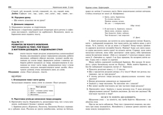 232 Українська мова. 5 клас232 233233Будова слова. Орфографія
Старий, дуб, великий, густий, страшний, ліс, дід, гордий, вовк.
Довідка. Суфікси: -езн-, -ищ-, -уган-, -енн-, елезн-, -ющ-, -овит-, -юг-.
IV. Підсумки уроку
— Що нового дізналися ви на уроці?
V. Домашнє завдання
1. Опрацювати матеріал за підручником.
2. Виписати з підручника української літератури шість речень із суфік-
сами пестливості, згрубілості чи здрібнілості. Визначити, якого за-
барвлення вони надають тексту.
Урок № 111
РОЗВИТОК ЗВ’ЯЗНОГО МОВЛЕННЯ.
ТВІР-РОЗДУМ НА ТЕМУ, ПОВ’ЯЗАНУ
З ЖИТТЄВИМ ДОСВІДОМ, У ХУДОЖНЬОМУ СТИЛІ
Мета: вчити писати твори-роздуми дотримуючись композиційної
будови, висловлювати думки і міркування доказово, робити
висновки; добирати образні вислови, художні засоби від-
повідно до стилю твору; формувати уміння і навички до-
бирати робочі матеріали до твору, використовувати їх від-
повідно до теми і мети твору, дотримуватися типу і стилю
мовлення, доцільно використовувати мовні засоби; збага-
чувати словник учнів; виховувати увагу до слова.
Обладнання: схема «Текст-роздум», тексти.
ХІД УРОКУ
І. Оголошення теми і мети уроку
Актуалізація опорних знань учнів за схемою «Текст-роздум».
Текст-роздум
1. Вступ.
2. Теза – головна думка твору.
3. Факти і міркування.
4. Висновки
ІІ. Підготовка учнів до написання твору-роздуму
1. Прочитайте тексти. Порівняйте їх, визначивши тему, тип і стиль мов-
лення, особливості будови і мовних засобів.
1. Барвінок росте у Карпатах, Лісостепу, Західному Поліссі, переваж-
но у дубових лісах. Рослина до ґрунту невибаглива, затінку не боїться,
мороз не зачіпає її зеленого листу. Цвіте невеличкими синіми квітками.
Стебла стеляться по землі (А. Кондратюк).
2. Цвіти, цвіти, барвіночку,
Та стелися листом.
Прийди додому, козаче,
Не сам — з товариством.
(Нар. пісня)
3. Я пам’ятаю їх, барвінків, навесні.
Цвіли вони, синющі, навісні,
Такі блакитні, буйні, небоокі,
Такі безжальні і такі жорстокі.
(І. Драч)
4. Довго роздумував, що купити на день народження матері. Кажуть,
квіти — найкращий подарунок. Але таких квітів, які любить мама, у місті
немає. Та й, взагалі, чи ще де вони є в Україні? Тепер чомусь прийня-
то дарувати величезні незграбні букети. Навіщо? Адже для свята нашо-
го серця вистачить навіть однієї чи кількох квіток. Справді, коли довго
милуєшся квіткою, вона ніби «розгортає» свою красу, ніби промовляє
своєю беззвучною мовою: «Хіба ж я негарна?» І хочеться відразу запев-
нити її: «Звичайно ж, гарна!» І це буде правдою, бо негарних квітів не-
має. Серед них є пишні та скромні.
Мама любить скромний голубоокий барвінок. Він нагадує їй моло-
дість і рідну батьківську оселю на Поліссі… Якби знайти барвінок, то
був би найкращий подарунок матері (Г. Тарасенко).
Поясніть розділові знаки у 1 і 2 текстах.
Що є предметом роздумів автора у 4-у тексті? Який тип речень під-
тверджує, що це твір-роздум?
У якому реченні твору-роздуму сформульоване основне твер-
дження?
Якими реченнями доводиться це твердження?
Знайдіть у творі висновок. Чи випливає він з доказів?
Які мовні засоби пов’язують всі три частини твору-роздуму?
2. Прочитайте текст. Знайдіть у ньому речення-тезу. У яких реченнях
сформульовано докази? Знайдіть висновок. До чого він закликає? Як
пов’язані частини в творі?
НЕ ВСЕ ТЕ ЗОЛОТО, ЩО БЛИЩИТЬ
Щоденник учня — це цінність, яку треба берегти. Щоденник — це
обличчя учня.
Про це ми часто забуваємо. Тому там є граматичні помилки, що свід-
чить про нашу неуважність. Неохайність у записах уроків свідчить про
нашу власну неакуратність.
 