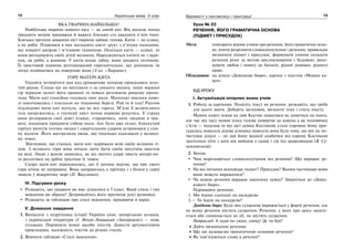72 Українська мова. 5 клас72 7373Відомості з синтаксису і пунктуації
ЯКА ТВАРИНА НАЙБІЛЬША?
Найбільша тварина нашого часу — це синій кит. Він досягає понад
тридцяти метрів завдовжки й важить близько ста двадцяти п’яти тонн.
Близько третини довжини цієї тварини займає голова. Кити — це ссавці,
а не риби. Плавники в них нагадують кисті «рук» з п’ятьма пальцями,
які покриті шкірою і м’язовою тканиною. Оскільки кити — ссавці, то
вони вигодовують своїх дітей молоком. Народжуються китята не з ікри-
нок, як риби, а живими. У китів немає зябер, вони дихають легенями.
Їх хвостовий плавник розташований горизонтально, що допомагає їм
легко підійматися на поверхню води (З кн. «Тварини»).
ГОРЕ МАТЕРІ-КИТА
Удосвіта четвертого дня над дрімаючою затокою прокидався золо-
тий ранок. Сонце ще не випливло з-за синього океану, лише вершки
гір черкали золоті його промені та поволі розганяли ранкову прохо-
лоду. Мати-кит спокійно годувала своє маля. Маленькі хвильки пово-
лі накочувались і плескали по піщаному березі. Рай та й годі! Раптом
підсвідомо мати-кит відчула, що не все гаразд. М’язи її величезного
тіла напружились, а гнучкий хвіст почав нервово рухатись. У страху
вона розправила свої довгі плавці, стараючись, наче людина в три-
возі, похапцем прикрити собою маля. Але було вже пізно: блискучий
гарпун вилетів хтозна-звідки і смертельним ударом устромився у спи-
ну маляти. Його вистрелили люди, що тихенько підпливли у велико-
му човні.
Збагнувши, що сталося, мати-кит задрижала всім своїм великим ті-
лом. З великого горя вона почала люто бити своїм могутнім хвостом
по воді. Люди з жахом дивились, як від лютого удару хвоста матері-ки-
та розлетівся на дрібні трісочки їх човен.
Скоро мати-кит переконалась, що її дитина мертва, що вже свого
горя нічим не поправиш. Вона направилась у протоку і з болем у серці
зникла у відкритому морі (П. Вакуленко).
IV. Підсумки уроку
Розкажіть, що цікавого ви вже дізналися в 5 класі. Який стиль і тип
мовлення ви обрали? Дотримуйтесь його протягом усієї розповіді.
Розкажіть за таблицею про стилі мовлення, працюючи в парах.
V. Домашнє завдання
1. Виписати з підручника історії України опис запорізьких козаків,
з української літератури (І. Нечуй-Левицький «Запорожці») — опис
гетьмана. Порівняти мовні засоби текстів. Довести аргументуючи
прикладами, належність текстів до різних стилів.
2. Вивчити таблицю «Стилі мовлення».
Урок № 22
РЕЧЕННЯ, ЙОГО ГРАМАТИЧНА ОСНОВА
(ПІДМЕТ І ПРИСУДОК)
Мета: повторити відоме учням про речення, його граматичну осно-
ву; вчити розрізняти словосполучення і речення; правильно
визначати підмет і присудок; формувати уміння складати
речення різні за метою висловлювання і будовою; вихо-
вувати любов і повагу до батьків, рідної домівки, рідного
краю.
Обладнання: на дошці «Довідкове бюро», картки з текстом «Мамин ка-
вун».
ХІД УРОКУ
І. Актуалізація опорних знань учнів
1. Робота за картками. Поділіть текст на речення. розкажіть, що треба
для цього знати. Доберіть заголовок, визначте тему і стиль тексту.
Мамин кавун лежав на лаві Костик намагався не дивитися на нього,
але час від часу немов хтось голову повертав до кавуна а як половинку
з’їсти — подумав та від цієї думки Костикові стало соромно йому при-
гадалась невесела дідова усмішка невесела вона була тому, що він не по-
частував дідуся — не дав йому жодної скибочки від сорому Костикові
захотілося піти з хати він вийшов у садок і сів під шовковицею (В. Су-
хомлинський).
2. Бесіда.
Чим відрізняються словосполучення від речення? Що виражає ре-
чення?
На які питання відповідає підмет? Присудок? Якими частинами мови
вони можуть виражатися?
Чи кожне речення виражає закінчену думку? Зверніться до «Довід-
кового бюро».
Порівняйте речення:
1. Ми йдемо сьогодні на екскурсію.
2.— Ти йдеш на екскурсію?
Довідкове бюро: Будь-яке судження виражається у формі речення, але
не всяке речення містить судження. Речення, у яких про щось запиту-
ється або спонукається до дії, не містять судження.
Наприклад: А ходи-но сюди, синку! Де ти був?
Дайте визначення речення.
Що ми називаємо граматичною основою речення?
Як пов’язуються слова в реченні?
 