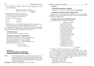 84 Українська мова. 5 клас84 8585Відомості з синтаксису і пунктуації
3. Пісне моя! Від зла закрий і захисти, І поможи Добру зрости, Пісне
моя (М. Гармаш).
4. Що краще є від простору і світла
Що більш величніше, ніж серця доброта
(В. Каюков).
Зробіть фонетичний аналіз слова моєї.
У другому вірші визначте частини мови.
Поясніть орфограму «М’який знак».
3. Складіть речення за схемами.
1. . 4. !
2. ? 5. ?!
3. …. 6. !
4. Побудуйте діалог за ситуацією. Використовуйте всі типи речень за ме-
тою висловлювання й емоційно забарвленою інтонацією.
Ситуація: Першокласнику Сашкові мама дала сніданок у школу. Ков-
басу і сир він з’їв, а булочку кинув на асфальтову доріжку. Це побачила
п’ятикласниця Наталочка. Вона кинулась до Сашка …
V. Підсумок уроку
Розкажіть зв’язно, що вивчалось на уроці.
VI. Домашнє завдання: «Розумне перо»
Поставити розділові знаки в кінці речень правильно.
Ой, які кмітливі діти. Як за них не порадіти!
Слухайте, не позіхайте, а загадки відгадайте!
Розваг наближається час — чекають розгадки на нас
Відгадай. Про кого чи про що це!
Всіх годує напуває
А про неї не кожен дбає.
Урок № 24
КУЛЬТУРА МОВЛЕННЯ. ПРАВИЛЬНЕ
ІНТОНУВАННЯ РЕЧЕНЬ РІЗНИХ ВИДІВ
Мета: вчити школярів правильно інтонувати речення, різні за ме-
тою висловлювання, ставити відповідний розділовий знак;
формувати уміння доречно вживати різні види речень у влас-
них висловлюваннях; виховувати бережливе ставлення до
природного середовища.
Обладнання: інтонаційні схеми речень (на кожну парту).
ХІД УРОКУ
І. Перевірка домашнього завдання.
— Прочитайте, як виконали вправу рубрики «Розумне перо»
ІІ. Засвоєння опорних знань (за підручником)
Прочитайте матеріал підручника. Попрацюйте в парах: розкажіть
товаришеві, як слід інтонувати речення різні за метою висловлювання
й емоційним забарвленням.
ІІІ. Закріплення знань і вироблення умінь
1. Прочитайте речення, правильно інтонуючи.
БОРСУК І ЗАЄЦЬ
1. Цілу весну й ціле літо
Вчився заєць шуби шити.
2. А борсук сміявся з зайця:
— Ну для чого мучить пальці?
3. Кидай дратву, кидай голку,
Та й полізем до баштана
Красти спілі баклажани.
4. Заєць крутить головою:
— Що мені робить з тобою?
5. Посміхнувсь борсук ледачий:
— Буду жити я інакше!
6. А зайчиха і зайчата
Вихваляють свого тата.
7. І сказав борсук поволі:
— Краще пізно, ніж ніколи,
Ти прийми мене в науку…
8. Заєць крикнув: Друже, руку!
Я зроблю кравця із тебе
Шити будеш так, як треба!
(М. Стельмах)
2. Спишіть, позначте інтонування речень стрілочками.
1. Піднімайся, сонце, в небо! Нам не треба темноти. Ти ще, соне-
чко, світи! 2. Дощик теплий, дощик синій. Цілий день співав в долині.
3. А у мене є сестричка — трохи більша рукавички. 4. Ми ладнаєм дах
на дім. А хто житиме у нім? 5. Край лісочка на дубочку Прив’язали ко-
лисочку. 6. Положили спать Олянку В колисочку на світанку. 7. Насту-
пили дні щасливі. У полях збирають жниво!
— Що ж робить мені, малому?
— Залишайся, кажуть, дома.
— Це в жнива, в гарячі дні,
Залишатися мені?! (З тв. М. Стельмаха).
 