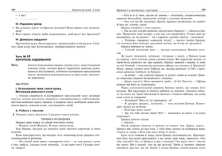 124 Українська мова. 5 клас124 125125Відомості з синтаксису і пунктуації
— І все?
— ……………………..
ІІІ. Підсумки уроку
Як складати діалог телефонної розмови? Яких правил слід дотриму-
вати?
Яких правил етикету треба дотримуватись, щоб діалог був приємним?
IV. Домашнє завдання
Прочитайте казку «Котигорошко», проаналізуйте в ній діалоги. Скла-
діть свою казку про Котигорошка, використовуючи діалоги.
Урок № 53
КОНТРОЛЬ АУДІЮВАННЯ
Мета: вчити п’ятикласників уважно слухати текст, запам’ятовувати
ключові слова, основні факти; виробляти навички аудію-
вання та послідовного, логічного відтворення прослуханого
тексту; виховувати відповідальність за дане слово, виконан-
ня доручення.
ХІД УРОКУ
І. Оголошення теми і мети уроку.
Мотивація діяльності учнів
— Уміння сприймати й відтворювати прослуханий текст розвиває
пам’ять, логічне мислення, уважність і спостережливість, тобто важливі,
життєво необхідні якості людини. Слухаючи текст, необхідно запам’ято-
вувати факти, ключові слова, послідовність подій.
ІІ. Робота з текстом
1. Читання тексту вчителем. Слухання тексту учнями.
ГРИШКА-РОЗВІДНИК
Гришка прив’язався до людей піхотного полку.
— Візьміть мене! Візьміть. В мене нікого нема.
Тоді Гришку послали до похідної кухні чистити картоплю й мити
казанки.
Коло просторої хати, що посеред села, командир полку радився з ба-
тальйонними й ротними.
— На станції вони мають панцирний поїзд — це нам відомо; потім
у них, мабуть, близько сотні чеченців... А що крім того? Скільки піхо-
ти, гармат?..
— Ото ж то й лихо, що ми не знаємо,— зітхнувши, сказав командир
першого батальйону, кремезний чоловік з голеним обличчям.
— Ось хто міг би дізнатись! Далебі, кращого розвідника не знайти!
А йди-но, хлопче, сюди!
Гришка підійшов і став струнко.
— Так ось що: скидай шинелю, одягни якесь барахло і — гайда на стан-
цію. Проминеш наші дозори, а там уже сам викручуйся. Тільки щоб усе
роздивився, як на долоні,— чи є гармати, скільки піхоти,— розумієш?
— Розумію, товаришу командир полку! — весело гукнув Гришка,
а в оченятах його блиснув щасливий вогник: ще б пак не зрозуміти!
Гришка вийшов на перон.
— Сочний молочний ірис! — загукав несподівано Гришин голо-
сок.
До нього підходили, купували, глузували з нього, а Гришка гасав
по перону, і його голосок лунав з різних кінців. Він перелічив вагони, та
треба було дізнатися ще про гармати. Гришка звернув з перону. А чому
це той білявий, з тоненькими вусиками офіцер так пильнує за Гришкою?
Може, іриску купити хоче? Офіцер ще здалека крикнув: «Стій!» і пруд-
кими кроками підійшов до Гришки.
— За мною! — він смикнув Гришку за рукав і повів до станції. Гриш-
ка намагався удавати безневинного «пацана»:
— Дядю, пустіть! Мені продавати треба... їй-бо! Пустіть! — Офіцер
мовчки вів його до коменданта.
Перед комендантськими дверима Гришка відчув, що справа його
кепська. Він насупився й мовчки ввійшов до кімнати. Холодом війну-
ло на нього від чужої обстанови й грізного, гладкого офіцера, що сидів
коло столу за паперами.
— Ти відкіля? Чого ти тут швендяєш, га?
— Я цукерки продаю... тутешній...— тихо відповів Гришка. Комен-
дант гукнув на чеченця:
— Розв’яжи йому язика!
— Так хто тебе послав сюди? Ну?! — нахилився до нього з-за столу
комендант.
Гришка хрипло сказав:
— Пустіть...
Нагай розрізав лахміття й прилип до самого тіла. Дужче, дужче...
Гришка вже нічого не пам’ятав. З губи йому капала на підборіддя кров,
стікала за комір, і було там щось вогке й тепле...
Була густа темрява й тиша, коли Гришка розплющив очі. Перемага-
ючи біль, він почав пригадувати, і ось знову, наче живе, гримнуло: «Хто
тебе послав?!» Ох, та Гришка ж був у розвідці! Там ждуть його і звісток
від нього. Він у полоні. Але як же вилізти? Треба ж якомога швидше
доповісти про все, що він бачив! З одчаю Гришка схопив руками лутку
 