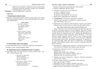 144 Українська мова. 5 клас144 145145Фонетика. Графіка. Орфоепія. Орфографія
правильно наголошувати, переносити слова; користуватися
словником наголосів; розвивати мовний слух; виховувати
спостережливість, увагу до слова.
Обладнання: словники орфоепічні та наголосів.
ХІД УРОКУ
І. Актуалізація опорних знань
1. Проведіть дослідження: поділіть слова на склади, простежте, скільки
поштовхів повітря ви зробили, із яких звуків утворився склад (голос-
них, приголосних).
РІДНА МОВА
1. Я лілея у ставочку,
Я — дівчина у віночку,
Рясноягідна калина,
Твоя доля,
Україно.
2. Взята з ніжності і грому,
Маю корінь, буйну крону,
Зав’язь я в медовім цвіті,
Рівна —
З усіма у світі.
Дума й пісня солов’їна —
Твоя совість,
Україно.
(М. Харченко)
ІІ. Оголошення теми і мети уроку
1. Самостійна робота учнів з матеріалом підручника (повторення)
2. Робота в парах: взаємоперевірка правил.
ІІІ. Закріплення знань і вироблення вмінь та навичок
1. Прочитайте вірш. Усі слова поділіть на склади. Назвіть одно-, дво-,
три- і багатоскладові слова.
1. Послухай, як трава росте,
Напоєна дощами,
І як до тебе рідний степ
Шепоче колосками.
2. Послухай, як струмок дзвенить,
Як гомонить ліщина, -
З тобою всюди кожну мить
Говорить Батьківщина.
(П. Осадчук)
Запишіть фонетичною транскрипцією слово напоєна.
Поясніть орфограму «Велика буква».
2. Запишіть по десять слів, що складаються:
а) тільки з відкритих складів;
б) тільки із закритих складів;
в) перший склад відкритий, інші будь-які.
Користуйтеся орфографічним словником.
3. «Спотиканочка». Розв’язання проблемного завдання.
Подані слова складаються з відкритого і закритого складу.
Їжак, Яків, Юхим, ясен, єнот.
4. Прочитайте текст. Виділені слова випишіть і поділіть для переносу.
Покажіть різні способи поділу на склади при збігу приголосних.
ОЙ ТИ ВЕСНО КРАСНА, ЩО ТИ НАМ ПРИНЕСЛА?
Кілька тисячоліть тому слов’янські племена, які населяли наші зем-
лі, вірили, що можуть вплинути на сили природи. Чим саме? Словом,
піснею, магічною дією. Вірили, що весна швидше прийде, якщо її по-
кликати. Коли ще подекуди лежав сніг, а природа вже пробуджувалась,
дівчата розпочинали обряд закликання весни. Випікали з тіста жай-
воронків, голубів, журавлів, ходили з ними по селу і співали заклички
до птахів. Потім зверталися до сонечка, як до всесильного божества,
щоб воно краще землю гріло, щоб швидше трава росла. А, засіявши по-
ле, закликали дощик. Щоб зима часом не повернулася і не зашкодила
врожаю, хлопці робили опудало зими із соломи і спалювали його біля
річки (З журналу).
5. Ознайомтесь із орфоепічним словником і словником наголосів. Для
чого служать ці словники? Які довідки дають нам вони?
6. Прочитайте словникову статтю із словника наголосів.
Живий [жие
], ва, ве
Живити [жие
], живлю [жие
], живлене
Живитися [жие
; тие
], живлюся, живишся [вие
с’:а],
Живиться [вие
ц’:а], живляться [ул’ац’:а]
7. Доберіть три слова (за вибором) у словнику і випишіть словникові
статті до них у зошит.
8. Загадки цікавої граматики. Подумайте і дайте відповідь.
1. Яке слово об’єднує 33 букви?
2. Перетворіть рослину в комаху, змінивши один звук.
3. Перетворіть комаху в морського рака, відкинувши один звук.
4. Що має болото, озеро, море, а не має річка?
 