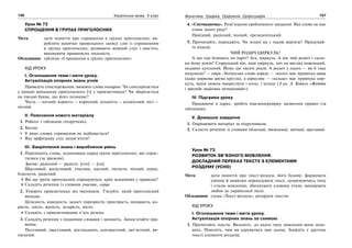 156 Українська мова. 5 клас156 157157Фонетика. Графіка. Орфоепія. Орфографія
Урок № 72
СПРОЩЕННЯ В ГРУПАХ ПРИГОЛОСНИХ
Мета: дати поняття про спрощення в групах приголосних; ви-
робляти навички правильного запису слів із спрощенням
в групах приголосних; розвивати мовний слух і пам’ять;
виховувати правописну пильність.
Обладнання: таблиця «Спрощення в групах приголосних»
ХІД УРОКУ
І. Оголошення теми і мети уроку.
Актуалізація опорних знань учнів
Проведіть спостереження: вимовте слова попарно. Чи спостерігається
у вимові випадання приголосного [т] у прикметниках? Чи зберігається
на письмі буква, що його позначає?
Честь — чесний, користь — корисний, кількість — кількісний, піст —
пісний.
ІІ. Пояснення нового матеріалу
1. Робота з таблицею (підручник).
2. Бесіда.
У яких словах спрощення не відбувається?
Яку орфограму слід запам’ятати?
ІІІ. Закріплення знань і вироблення умінь
1. Перепишіть слова, зазначивши поряд групи приголосних, які спрос-
тилися (за зразком).
Зразок: радісний — радість: [стн] — [сн].
Щасливий, жалісливий, учасник, масний, тиснути, пісний, серце,
блиснути, радісний.
Які ще групи приголосних спрощуються, крім зазначених у правилах?
Складіть речення із словами учасник, серце.
2. Утворіть прикметники від іменників. З’ясуйте, який приголосний
випадає.
Цілісність, швидкість, захист, перехрестя, пристрасть, ненависть, ко-
ристь, злість, жалість, заздрість, місто.
Складіть з прикметниками п’ять речень.
3. Складіть речення з поданими словами і запишіть. Запам’ятайте пра-
вопис.
Пестливий, хвастливий, шістнадцять, контрастний, зап’ястний, ви-
пускний.
4. «Спотиканочка». Розв’язання проблемного завдання. Яке слово не має
ознак цього ряду?
Проїзний, радісний, чесний, президентський.
5. Прочитайте, перекажіть. Чи згодні ви з такою версією? Придумай-
те власну.
ЧИЙ РОДИЧ ЦИРКУЛЬ?
А що там блищить на парті? Ага, циркуль. А він чий родич і скіль-
ки йому років? Старенький він, наш циркуль, хоч на вигляд новенький,
недавно куплений. Йому дві тисячі років. А родич у нього — ви б таке
подумали? — цирк. Латинське слово ціркус — «коло» має правнука цирк
(адже циркова арена кругла), а ціркулюс — «кільце» має правнука цир-
куль, яким можна накреслити і коло, і кільце (З кн. А. Коваль «Життя
і пригоди знайомих незнайомців»).
IV. Підсумки уроку
Працюючи в парах, зробіть взаємоперевірку засвоєння правил (за
таблицею).
V. Домашнє завдання
1. Опрацювати матеріал за підручником.
2. Скласти речення зі словами обласний, тижневий, виїзний, щасливий.
Урок № 73
РОЗВИТОК ЗВ’ЯЗНОГО МОВЛЕННЯ.
ДОКЛАДНИЙ ПЕРЕКАЗ ТЕКСТУ З ЕЛЕМЕНТАМИ
РОЗДУМУ (УСНО)
Мета: дати поняття про текст-роздум, його будову; формувати
уміння й навички переказувати текст, дотримуючись типу
і стилю мовлення; збагачувати словник учнів; виховувати
любов до української пісні.
Обладнання: схема «Текст-роздум», роздруки текстів.
ХІД УРОКУ
І. Оголошення теми і мети уроку.
Актуалізація опорних знань за схемою
1. Прочитайте тексти. Визначте, до якого типу мовлення вони нале-
жать. Поясніть, чим ви керувалися при цьому. Знайдіть у другому
тексті елементи роздуму.
 