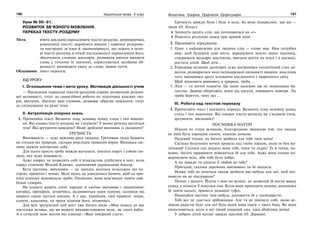 186 Українська мова. 5 клас186 187187Фонетика. Графіка. Орфоепія. Орфографія
Урок № 90–91.
РОЗВИТОК ЗВ’ЯЗНОГО МОВЛЕННЯ.
ПЕРЕКАЗ ТЕКСТУ-РОЗДУМУ
Мета: вчити докладно переказувати тексти-роздуми, дотримуючись
композиції тексту; виробляти вміння і навички розкрива-
ти внутрішні зв’язки й закономірності, що лежать в осно-
ві тексту-роздуму, в чіткій послідовності переказувати його;
збагачувати словник школярів, розвивати вміння вживати
слова у точному їх значенні, користуватися засобами об-
разності; виховувати увагу до слова, мовне чуття.
Обладнання: текст переказу.
ХІД УРОКУ
І. Оголошення теми і мети уроку. Мотивація діяльності учнів
— Написання переказів текстів-роздумів сприяє розвиткові розумо-
вої активності, готує до самостійної роботи по підготовці власних тво-
рів, виступів, збагачує ваш словник, розвиває образне мовлення, готує
до спілкування на різні теми.
ІІ. Актуалізація опорних знань
1. Прочитайте текст. Визначте тему, основну думку, стиль і тип мовлен-
ня. Які ознаки тексту-роздуму ви з’ясували? У якому реченні міститься
теза? Які аргументи наведено? Який зроблено висновок із сказаного?
ҐРЕЧНІСТЬ
Вихованість — дуже важлива риса людини. Ґречними люди бувають
не стільки від природи, скільки внаслідок тривалих вправ. Вихована лю-
дина завжди контролює себе.
Для цього просто треба завжди відчувати, уявляти поруч з собою лю-
дину, яку дуже поважаєте.
Адже навряд чи дозволить собі п’ятикласник длубатися в носі, коли
поряд стоятиме Віталій Кличко, знаменитий український боксер.
Бути ґречним, ввічливим — це значить вітатися незалежно від на-
строю, привітно і чемно. Мені якось не доводилося бачити, щоб на при-
язну усмішку відповідали грубо. Очевидно, вона пом’якшує навіть най-
більш суворих.
На планеті живуть сотні народів зі своїми звичаями і традиціями:
китайці, приміром, вітаючись, вклоняються один одному, калмики від
щирого серця труться носами. А у нас, українців, свої правила: зніми,
хлопче, капелюха, чи трохи підніми його, вітаючись.
Для всіх зрозумілий цей жест уже багато віків: «Моя повага до вас
настільки велика, що ви можете використовувати мене, як свого раба».
А в сучасній мові жестів він означає: «Ваш покірний слуга».
Ґречність завжди була і буде в моді, бо вона підкреслює, що ми —
люди (О. Білоус).
Запишіть десять слів, що починаються на «ґ».
Поясніть розділові знаки при прямій мові.
2. Продовжіть міркування.
1. Одне з найдорожчих для людини слів — слово мир. Нам потрібен
мир, щоб будувати нові міста, вирощувати золоте зерно пшениці,
створювати шедеври мистецтва, вивчати життя на землі і в космосі,
ростити дітей. Щоб діти…
2. Упродовж останніх десятиріч дуже погіршився екологічний стан до-
вкілля, розширилася зона господарської діяльності людини, внаслідок
чого зменшився ареал існування рослинного і тваринного світу.
Щоб відновити рівновагу в природі, треба …
3. Ліси — то легені планети. Це наше належно ще не поціноване ба-
гатство. Дерева оберігають землі від посухи, очищають повітря. Ліс
треба берегти, тому що …
ІІІ. Робота над текстом переказу
1. Прочитайте текст і напишіть переказ. Визначте тему, основну думку,
стиль і тип мовлення. Які ознаки тексту-роздуму ви з’ясували (теза,
аргументи, висновок)?
ПОСМІШКА МАТЕРІ
Ніколи не стане великою, благородною людиною той, хто змалку
не вмів бути хорошим сином, ніжною дочкою.
Подумай тільки, як багато зробила для тебе твоя мама!
Скільки безсонних ночей провела над твоїм ліжком, коли ти був ма-
ленький! Скільки сил віддала вона тобі, поки ти підріс! Та й тепер, на-
певне, багато працювати доводиться їй для тебе. Адже вона готова по-
жертвувати всім, аби тобі було добре.
А чи завжди ти цінуєш її любов до тебе?
Пригадай, скільки даремних хвилювань ти їй завдаєш.
Невже тобі не хочеться також зробити що-небудь для неї, щоб від-
повісти на це піклування?
Почни з малого. Йдучи з нею по вулиці, не дозволяй їй нести важку
сумку, а піднеси її покупки сам. Коли вона приходить додому, допоможи
їй зняти пальто, принеси домашні туфлі.
Намагайся частіше чим-небудь допомогти їй у господарстві.
Тобі все це здається дрібницями. Але ти не уявляєш собі, якою ве-
ликою радістю буде для неї будь-який вияв уваги з твого боку. Як вона
пишатиметься, коли в неї такий уважний син, така дбайлива дочка!
У добрих дітей матері завжди щасливі (О. Дорохов).
 