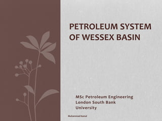 PETROLEUM SYSTEM
OF WESSEX BASIN
MSc Petroleum Engineering
London South Bank
University
Muhammad Kamal
 
