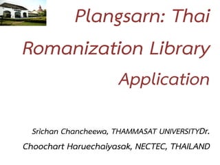 Plangsarn: Thai
Romanization Library
                       Application

  Srichan Chancheewa, THAMMASAT UNIVERSITYDr.
Choochart Haruechaiyasak, NECTEC, THAILAND
 