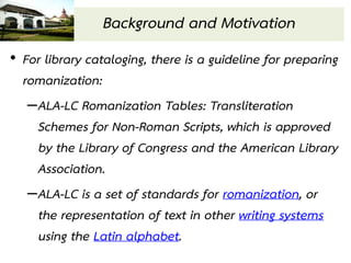Background and Motivation
• For library cataloging, there is a guideline for preparing
  romanization:
   –ALA-LC Romaniza...