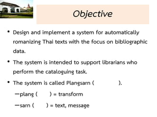 Objective
• Design and implement a system for automatically
  romanizing Thai texts with the focus on bibliographic
  data...