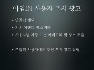 아임    사용자 푸시 광고
단골집 제외
기존 이벤트 장소 제외
사용자별 자주 가는 카테고리 및 장소 추출


추출된 사용자에게 추천 푸시 광고 집행
 